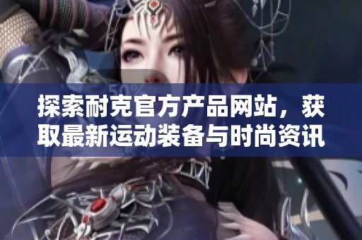 探索耐克官方产品网站，获取最新运动装备与时尚资讯的最佳去处