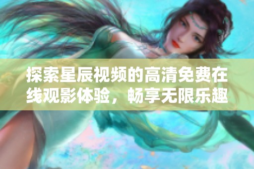探索星辰视频的高清免费在线观影体验，畅享无限乐趣
