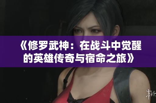 《修罗武神：在战斗中觉醒的英雄传奇与宿命之旅》