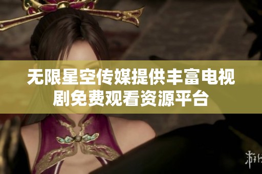 无限星空传媒提供丰富电视剧免费观看资源平台