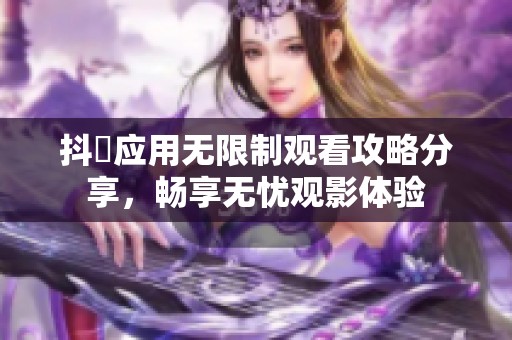 抖抈应用无限制观看攻略分享，畅享无忧观影体验