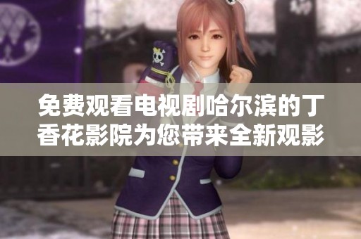 免费观看电视剧哈尔滨的丁香花影院为您带来全新观影体验