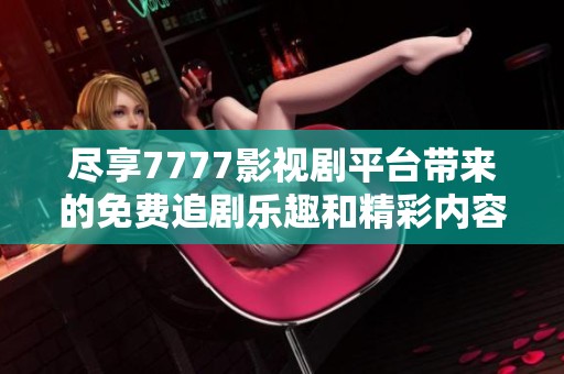 尽享7777影视剧平台带来的免费追剧乐趣和精彩内容