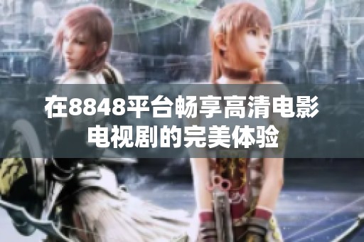 在8848平台畅享高清电影电视剧的完美体验