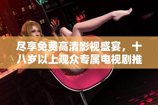 尽享免费高清影视盛宴，十八岁以上观众专属电视剧推荐