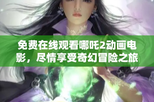 免费在线观看哪吒2动画电影，尽情享受奇幻冒险之旅