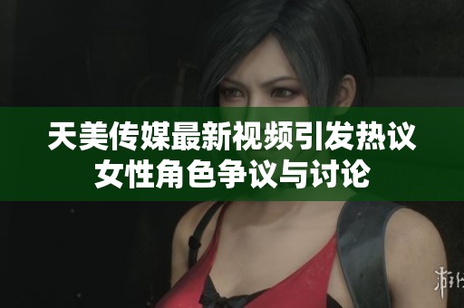 天美传媒最新视频引发热议女性角色争议与讨论