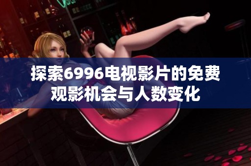 探索6996电视影片的免费观影机会与人数变化
