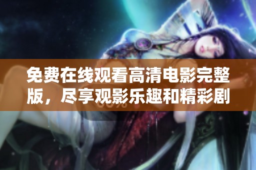 免费在线观看高清电影完整版，尽享观影乐趣和精彩剧情