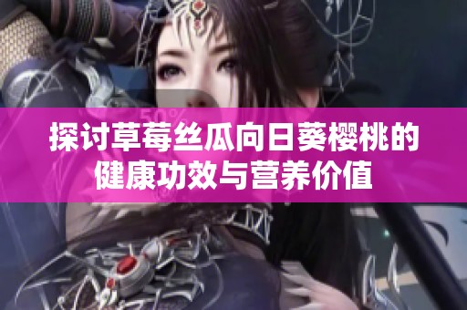 探讨草莓丝瓜向日葵樱桃的健康功效与营养价值