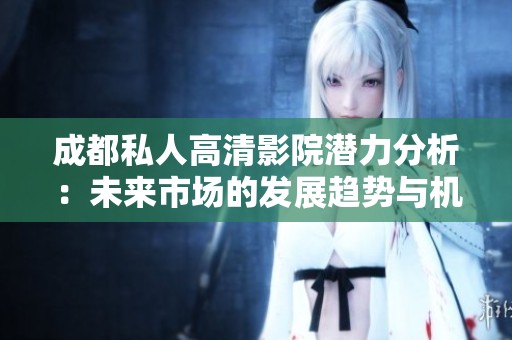 成都私人高清影院潜力分析：未来市场的发展趋势与机遇探讨