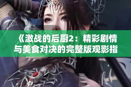 《激战的后厨2：精彩剧情与美食对决的完整版观影指南》