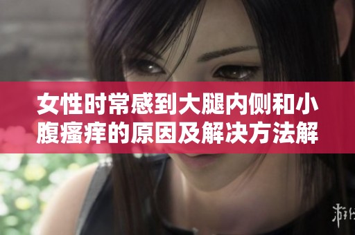 女性时常感到大腿内侧和小腹瘙痒的原因及解决方法解析