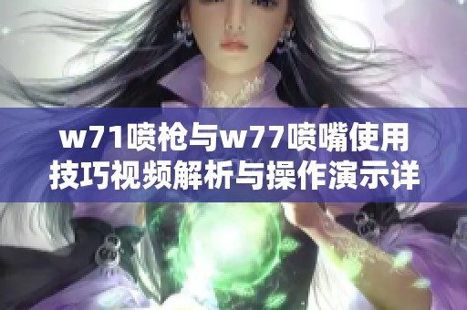 w71喷枪与w77喷嘴使用技巧视频解析与操作演示详解