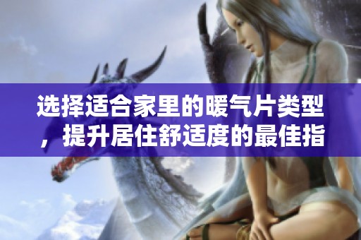 选择适合家里的暖气片类型，提升居住舒适度的最佳指南