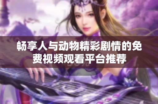 畅享人与动物精彩剧情的免费视频观看平台推荐
