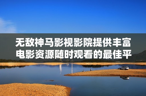 无敌神马影视影院提供丰富电影资源随时观看的最佳平台