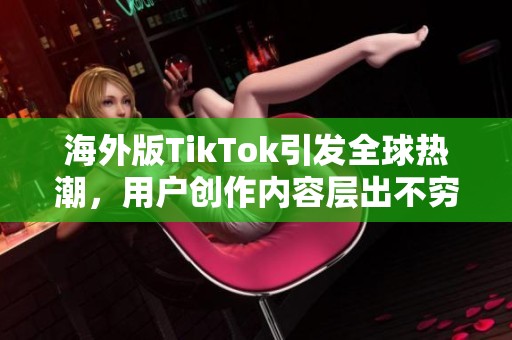 海外版TikTok引发全球热潮，用户创作内容层出不穷