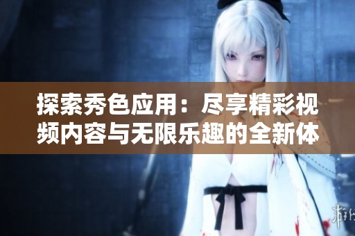 探索秀色应用：尽享精彩视频内容与无限乐趣的全新体验