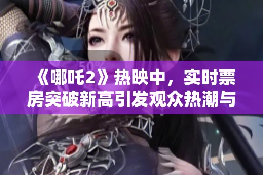 《哪吒2》热映中，实时票房突破新高引发观众热潮与讨论