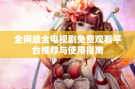 全网最全电视剧免费观看平台推荐与使用指南
