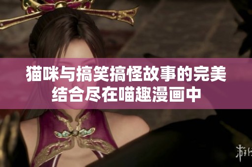 猫咪与搞笑搞怪故事的完美结合尽在喵趣漫画中
