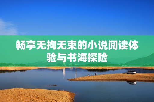畅享无拘无束的小说阅读体验与书海探险