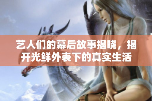 艺人们的幕后故事揭晓，揭开光鲜外表下的真实生活