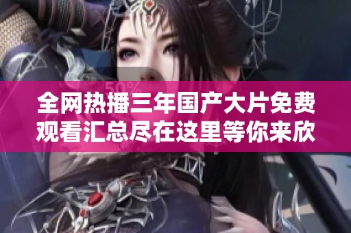 全网热播三年国产大片免费观看汇总尽在这里等你来欣赏