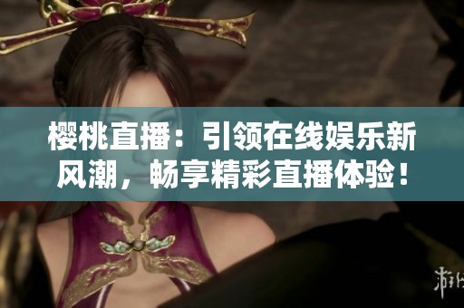 樱桃直播：引领在线娱乐新风潮，畅享精彩直播体验！