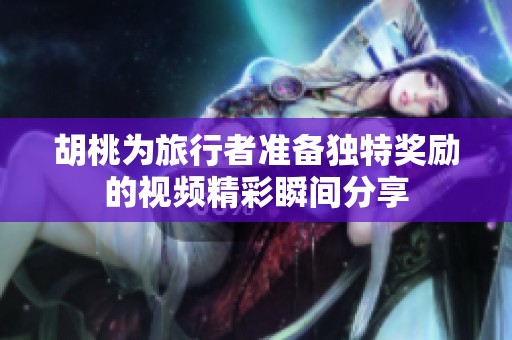 胡桃为旅行者准备独特奖励的视频精彩瞬间分享