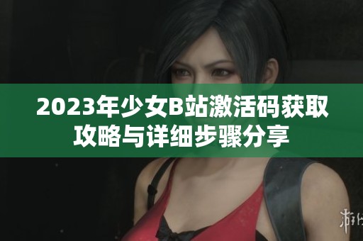 2023年少女B站激活码获取攻略与详细步骤分享
