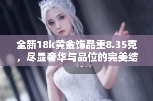 全新18k黄金饰品重8.35克，尽显奢华与品位的完美结合