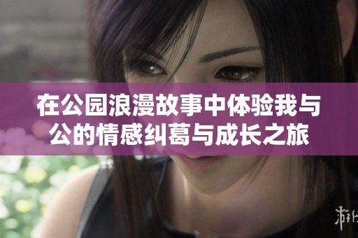 在公园浪漫故事中体验我与公的情感纠葛与成长之旅