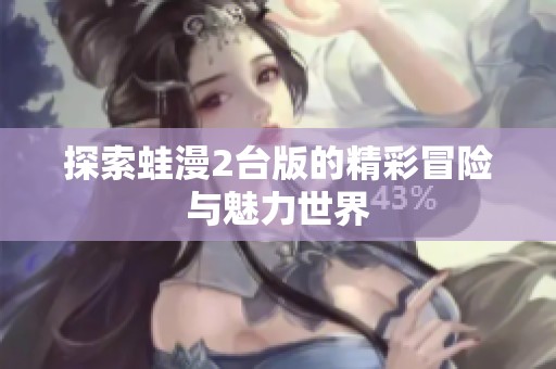 探索蛙漫2台版的精彩冒险与魅力世界