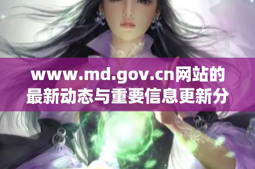 www.md.gov.cn网站的最新动态与重要信息更新分享