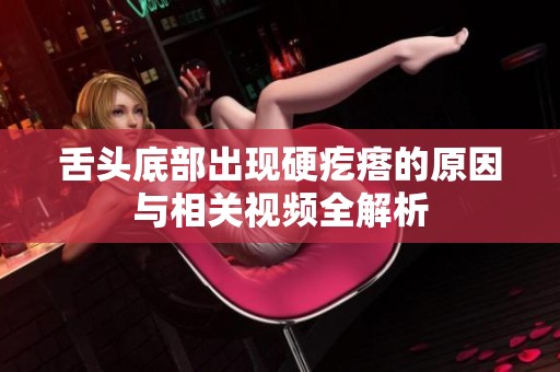 舌头底部出现硬疙瘩的原因与相关视频全解析