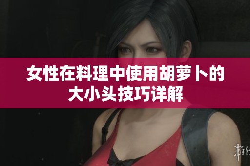 女性在料理中使用胡萝卜的大小头技巧详解