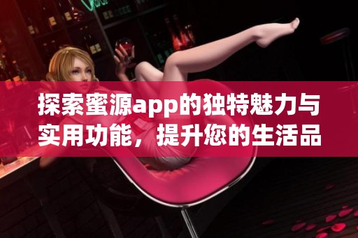 探索蜜源app的独特魅力与实用功能，提升您的生活品质