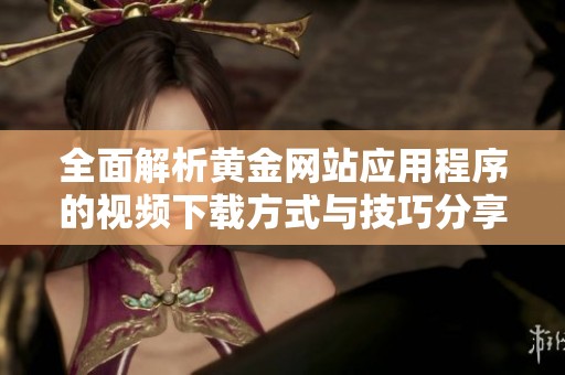 全面解析黄金网站应用程序的视频下载方式与技巧分享