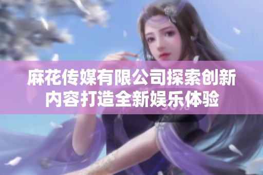 麻花传媒有限公司探索创新内容打造全新娱乐体验
