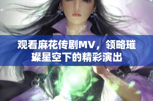 观看麻花传剧MV，领略璀璨星空下的精彩演出