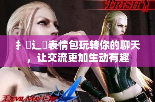 扌喿辶畐表情包玩转你的聊天，让交流更加生动有趣