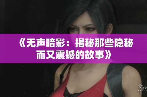 《无声暗影：揭秘那些隐秘而又震撼的故事》