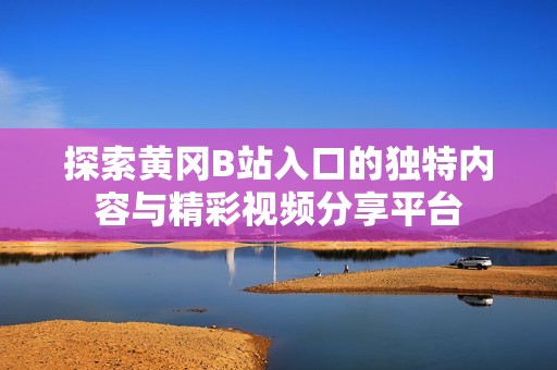 探索黄冈B站入口的独特内容与精彩视频分享平台