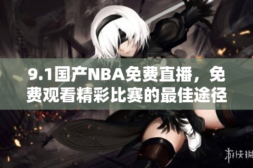 9.1国产NBA免费直播，免费观看精彩比赛的最佳途径解析