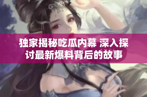 独家揭秘吃瓜内幕 深入探讨最新爆料背后的故事
