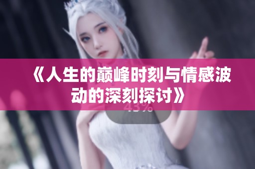 《人生的巅峰时刻与情感波动的深刻探讨》