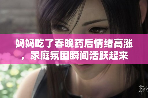 妈妈吃了春晚药后情绪高涨，家庭氛围瞬间活跃起来