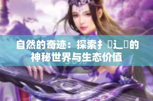 自然的奇迹：探索扌喿辶畐的神秘世界与生态价值